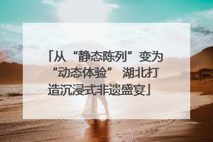 从“静态陈列”变为“动态体验” 湖北打造沉浸式非遗盛宴