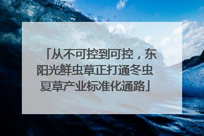 从不可控到可控，东阳光鲜虫草正打通冬虫夏草产业标准化通路