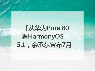 从华为Pura 80看HarmonyOS 5.1，余承东宣布7月迎来首批机型升级