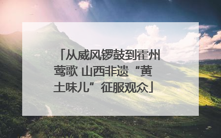 从威风锣鼓到霍州莺歌 山西非遗“黄土味儿”征服观众