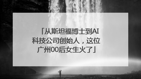 从斯坦福博士到AI科技公司创始人，这位广州00后女生火了