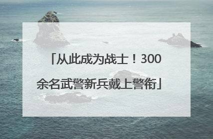 从此成为战士！300余名武警新兵戴上警衔