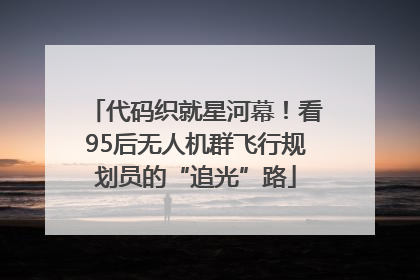 代码织就星河幕！看95后无人机群飞行规划员的“追光”路