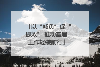以“减负”促“提效” 推动基层工作轻装前行
