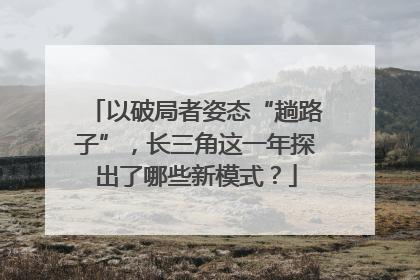 以破局者姿态“趟路子”，长三角这一年探出了哪些新模式？