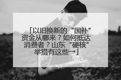 以旧换新的“国补”资金从哪来？如何抵达消费者？山东“硬核”举措有这些→