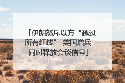 伊朗怒斥以方“越过所有红线” 美国增兵同时释放会谈信号