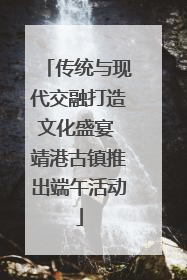 传统与现代交融打造文化盛宴 靖港古镇推出端午活动