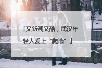 又新潮又酷，武汉年轻人爱上“爬墙”