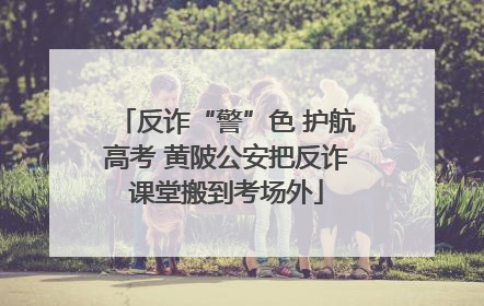 反诈“警”色 护航高考 黄陂公安把反诈课堂搬到考场外