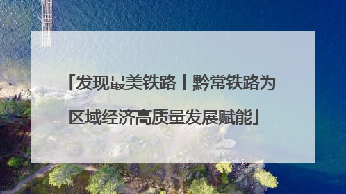 发现最美铁路丨黔常铁路为区域经济高质量发展赋能