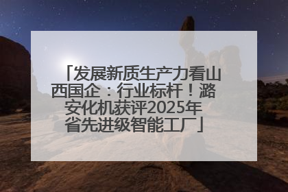 发展新质生产力看山西国企：行业标杆！潞安化机获评2025年省先进级智能工厂