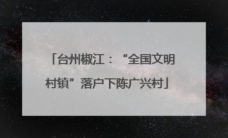 台州椒江：“全国文明村镇”落户下陈广兴村