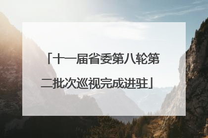 十一届省委第八轮第二批次巡视完成进驻