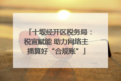 十堰经开区税务局：税宣赋能 助力网络主播算好“合规账”