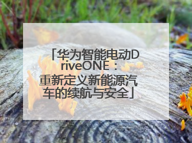 华为智能电动DriveONE：重新定义新能源汽车的续航与安全
