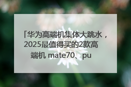华为高端机集体大跳水，2025最值得买的2款高端机 mate70、pura70如何选？