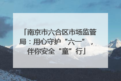 南京市六合区市场监管局：用心守护“六一”，伴你安全“童”行