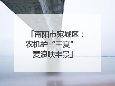 南阳市宛城区：农机护“三夏” 麦浪映丰景