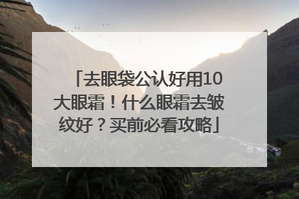 去眼袋公认好用10大眼霜！什么眼霜去皱纹好？买前必看攻略