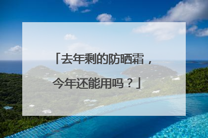 去年剩的防晒霜，今年还能用吗？