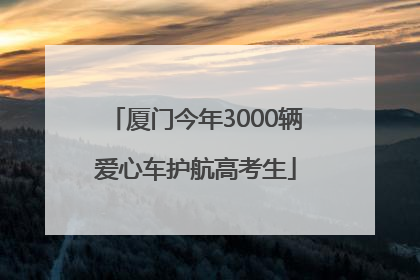 厦门今年3000辆爱心车护航高考生
