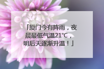 厦门今有阵雨，夜晨最低气温21℃，明后天逐渐升温！