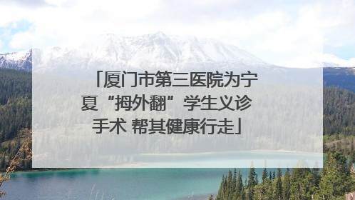 厦门市第三医院为宁夏“拇外翻”学生义诊手术 帮其健康行走
