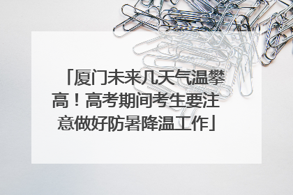 厦门未来几天气温攀高！高考期间考生要注意做好防暑降温工作