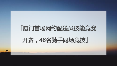 厦门首场网约配送员技能竞赛开赛，48名骑手同场竞技