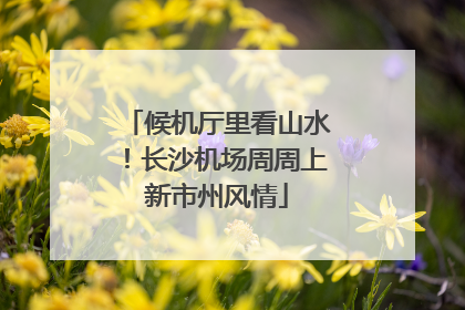 候机厅里看山水！长沙机场周周上新市州风情