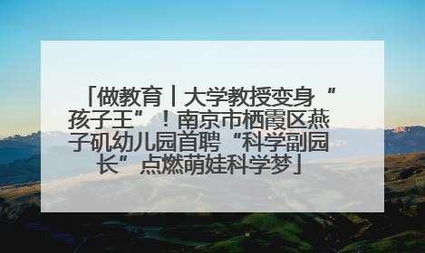 做教育︱大学教授变身“孩子王”！南京市栖霞区燕子矶幼儿园首聘“科学副园长”点燃萌娃科学梦