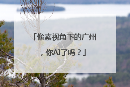 像素视角下的广州，你AI了吗？