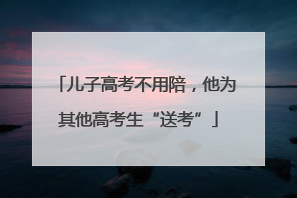 儿子高考不用陪，他为其他高考生“送考”