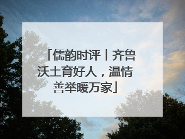 儒韵时评丨齐鲁沃土育好人，温情善举暖万家