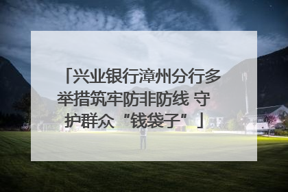 兴业银行漳州分行多举措筑牢防非防线 守护群众“钱袋子”