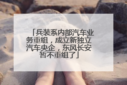 兵装系内部汽车业务重组，成立新独立汽车央企，东风长安暂不重组了