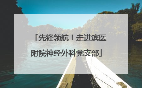 先锋领航！走进滨医附院神经外科党支部