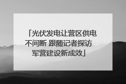 光伏发电让营区供电不间断 跟随记者探访军营建设新成效