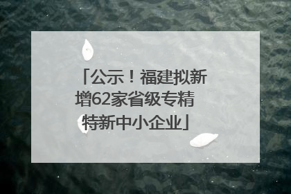 公示！福建拟新增62家省级专精特新中小企业