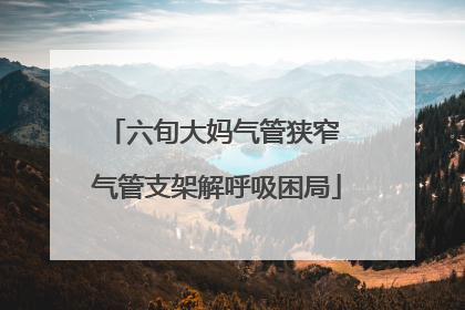 六旬大妈气管狭窄 气管支架解呼吸困局