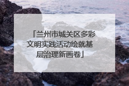 兰州市城关区多彩文明实践活动绘就基层治理新画卷