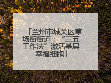 兰州市城关区草场街街道：“三五工作法”激活基层幸福细胞