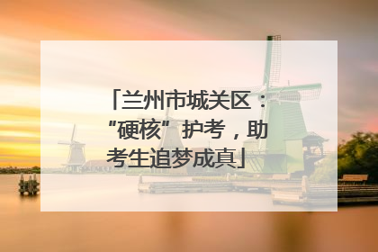 兰州市城关区：“硬核”护考，助考生追梦成真