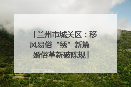 兰州市城关区：移风易俗“绣”新篇 婚俗革新破陈规