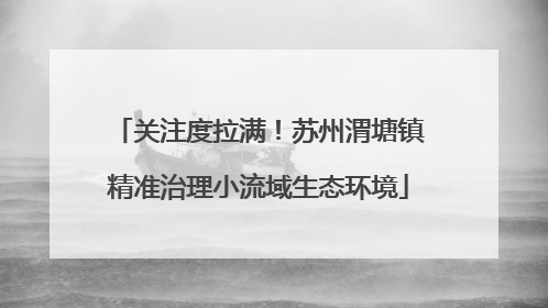 关注度拉满！苏州渭塘镇精准治理小流域生态环境