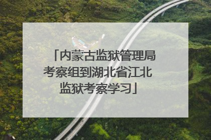 内蒙古监狱管理局考察组到湖北省江北监狱考察学习