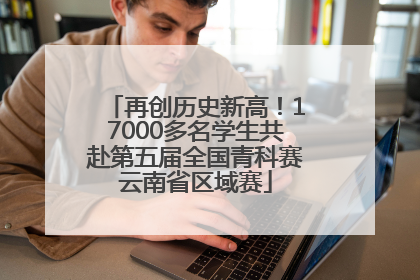 再创历史新高！17000多名学生共赴第五届全国青科赛云南省区域赛