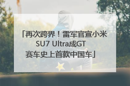 再次跨界！雷军官宣小米SU7 Ultra成GT赛车史上首款中国车