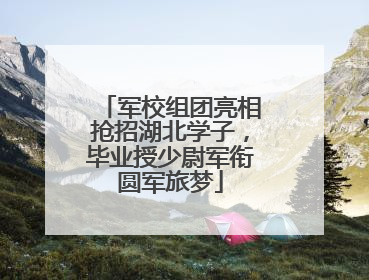 军校组团亮相抢招湖北学子，毕业授少尉军衔圆军旅梦
